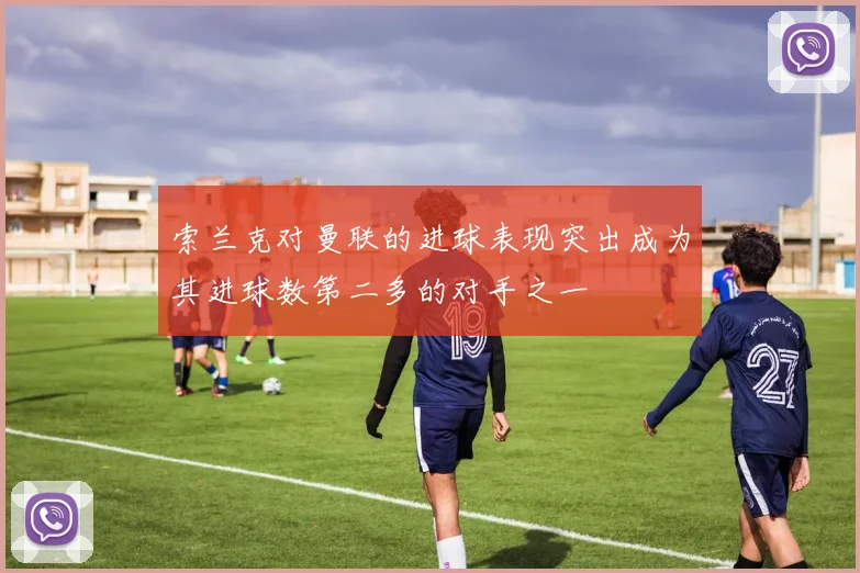索兰克对曼联的进球表现突出成为其进球数第二多的对手之一