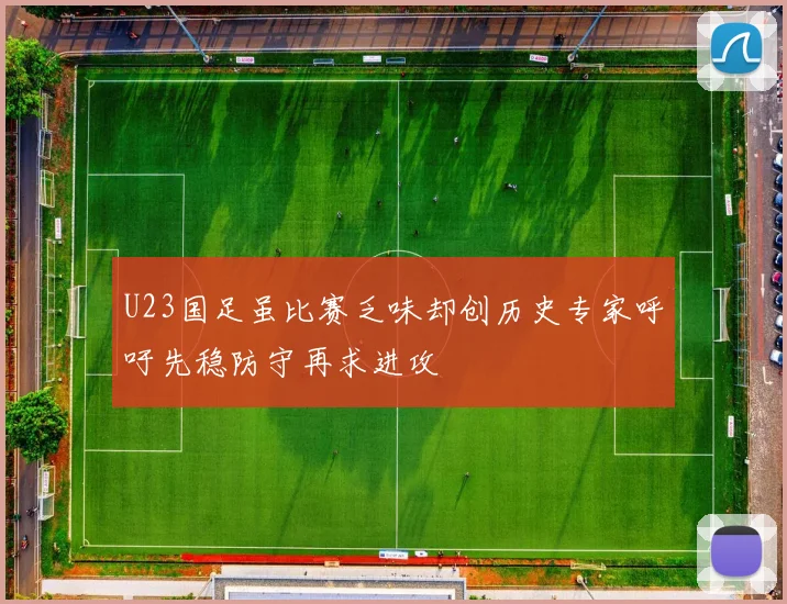U23国足虽比赛乏味却创历史专家呼吁先稳防守再求进攻