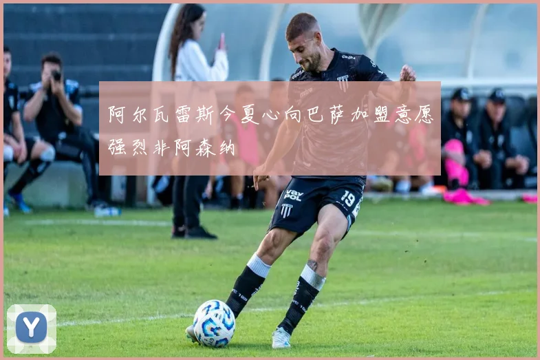 阿尔瓦雷斯今夏心向巴萨加盟意愿强烈非阿森纳