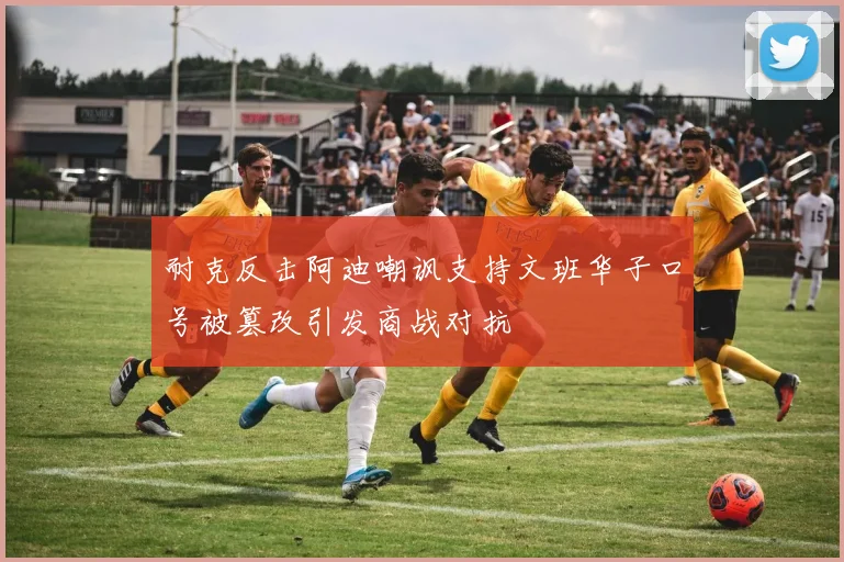 耐克反击阿迪嘲讽支持文班华子口号被篡改引发商战对抗