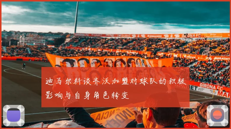 迪马尔科谈齐沃加盟对球队的积极影响与自身角色转变