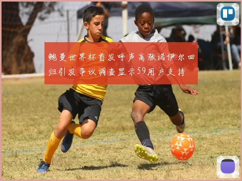 鲍曼世界杯首发呼声高涨诺伊尔回归引发争议调查显示59用户支持