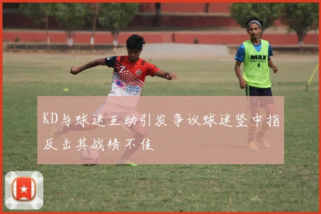 KD与球迷互动引发争议球迷竖中指反击其战绩不佳
