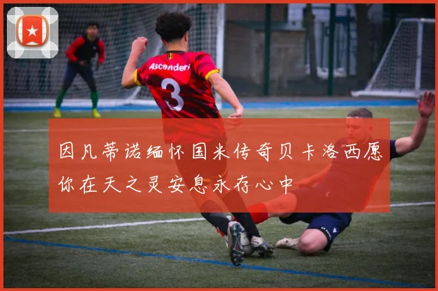 因凡蒂诺缅怀国米传奇贝卡洛西愿你在天之灵安息永存心中
