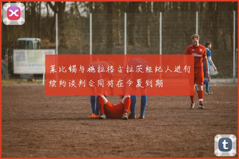 莱比锡与施拉格古拉茨经纪人进行续约谈判合同将在今夏到期