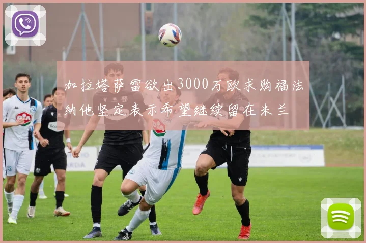 加拉塔萨雷欲出3000万欧求购福法纳他坚定表示希望继续留在米兰