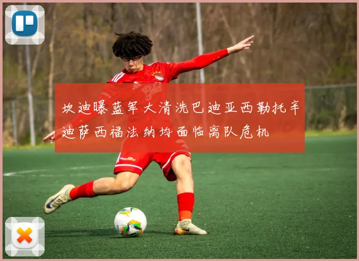 坎迪曝蓝军大清洗巴迪亚西勒托辛迪萨西福法纳均面临离队危机