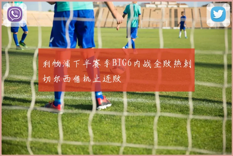 利物浦下半赛季BIG6内战全败热刺切尔西借机止连败