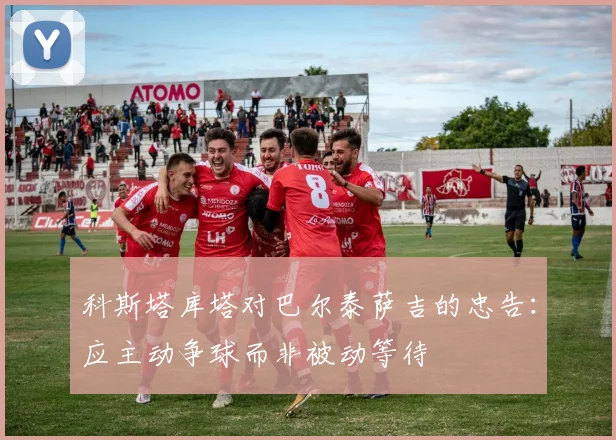 科斯塔库塔对巴尔泰萨吉的忠告：应主动争球而非被动等待