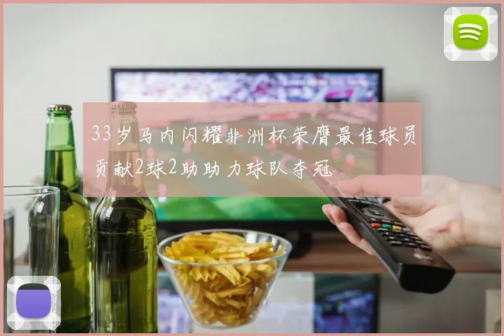 33岁马内闪耀非洲杯荣膺最佳球员贡献2球2助助力球队夺冠