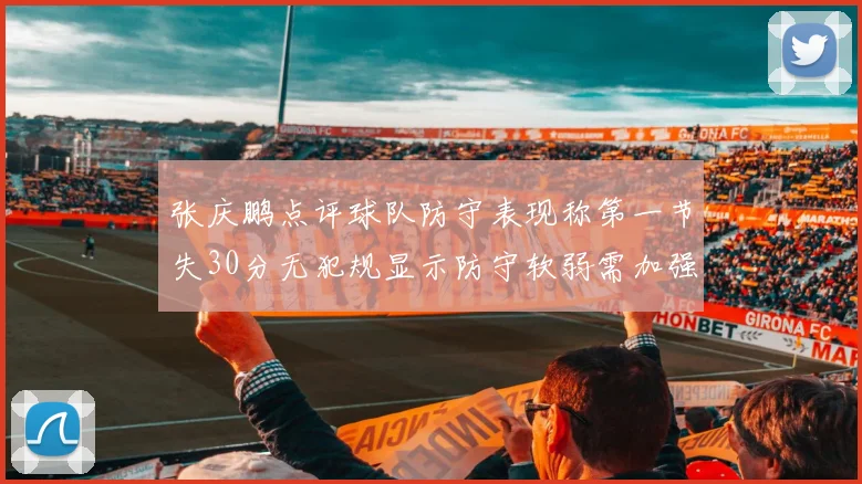 张庆鹏点评球队防守表现称第一节失30分无犯规显示防守软弱需加强