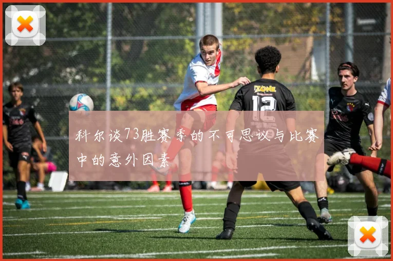 科尔谈73胜赛季的不可思议与比赛中的意外因素