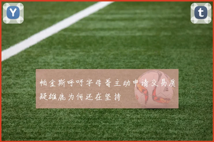 帕金斯呼吁字母哥主动申请交易质疑雄鹿为何还在坚持